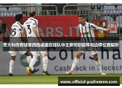 意大利传奇球星西格诺里在球队中主要司职前锋和边锋位置解析