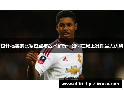 拉什福德的比赛位置与战术解析：如何在场上发挥最大优势