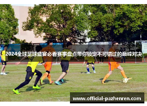 2024全球足球盛宴必看赛事盘点带你锁定不可错过的巅峰对决 2024全球足球盛宴必看赛事盘点带你锁定不可错过的巅峰对决