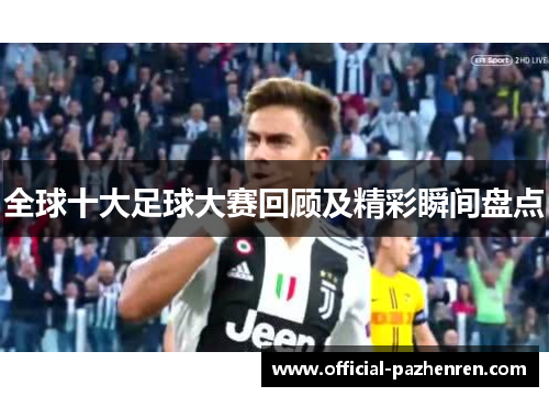 全球十大足球大赛回顾及精彩瞬间盘点 全球十大足球大赛回顾及精彩瞬间盘点