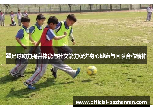 踢足球助力提升体能与社交能力促进身心健康与团队合作精神 踢足球助力提升体能与社交能力促进身心健康与团队合作精神