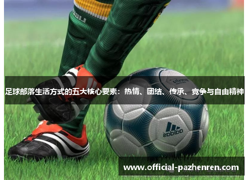 足球部落生活方式的五大核心要素:热情、团结、传承、竞争与自由精神 足球部落生活方式的五大核心要素:热情、团结、传承、竞争与自由精神