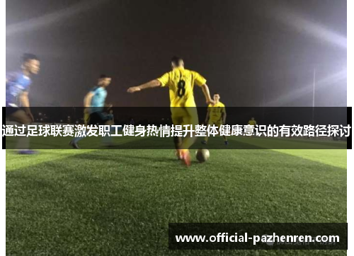 通过足球联赛激发职工健身热情提升整体健康意识的有效路径探讨 通过足球联赛激发职工健身热情提升整体健康意识的有效路径探讨