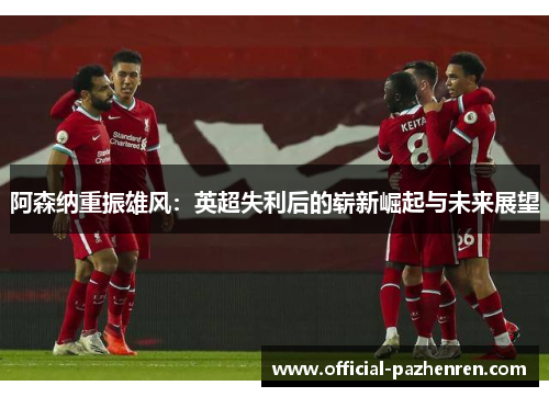阿森纳重振雄风：英超失利后的崭新崛起与未来展望