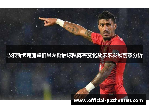 马尔斯卡克加盟伯恩茅斯后球队阵容变化及未来发展前景分析 马尔斯卡克加盟伯恩茅斯后球队阵容变化及未来发展前景分析