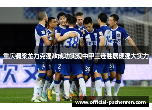重庆铜梁龙力克强敌成功实现中甲三连胜展现强大实力