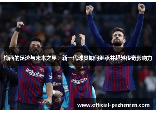 梅西的足迹与未来之星：新一代球员如何继承并超越传奇影响力