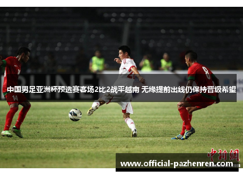 中国男足亚洲杯预选赛客场2比2战平越南 无缘提前出线仍保持晋级希望