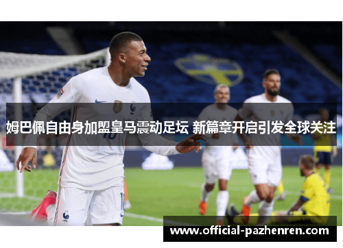 姆巴佩自由身加盟皇马震动足坛 新篇章开启引发全球关注