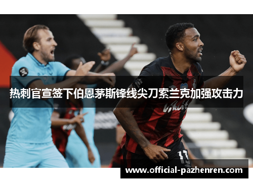 热刺官宣签下伯恩茅斯锋线尖刀索兰克加强攻击力