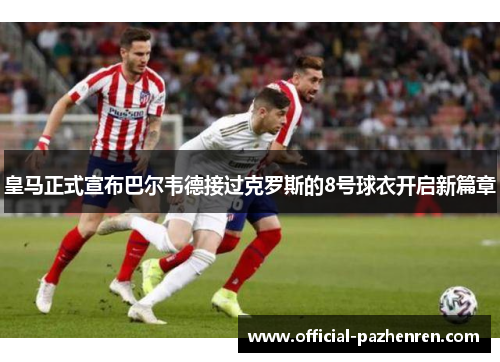 皇马正式宣布巴尔韦德接过克罗斯的8号球衣开启新篇章