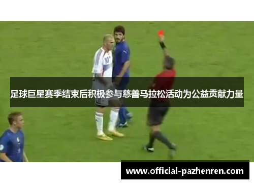 足球巨星赛季结束后积极参与慈善马拉松活动为公益贡献力量