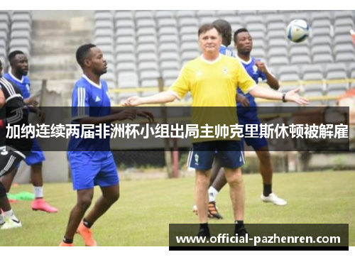 加纳连续两届非洲杯小组出局主帅克里斯休顿被解雇