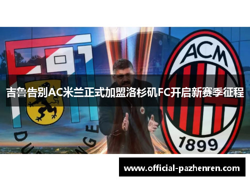 吉鲁告别AC米兰正式加盟洛杉矶FC开启新赛季征程 吉鲁告别AC米兰正式加盟洛杉矶FC开启新赛季征程