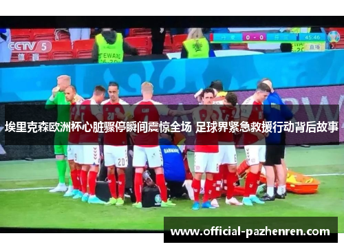 埃里克森欧洲杯心脏骤停瞬间震惊全场 足球界紧急救援行动背后故事 埃里克森欧洲杯心脏骤停瞬间震惊全场 足球界紧急救援行动背后故事