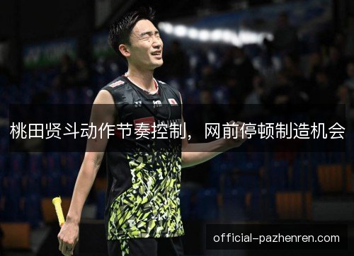 桃田贤斗动作节奏控制，网前停顿制造机会